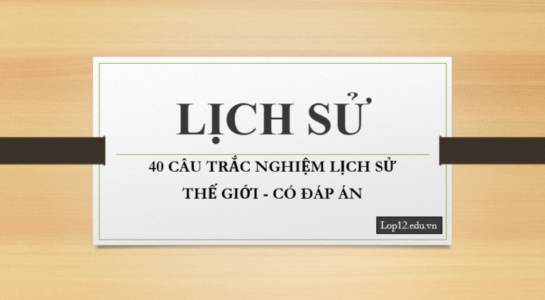 40 CÂU TRẮC NGHIỆM LỊCH SỬ THẾ GIỚI – CÓ ĐÁP ÁN