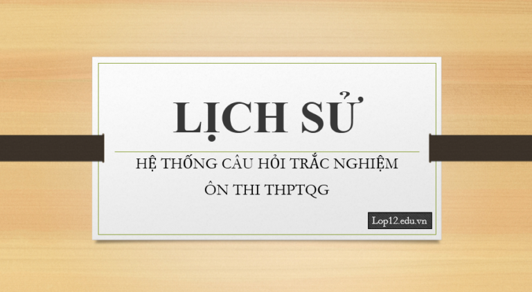 Hệ thống câu hỏi trắc nghiệm Lịch sử ôn thi THPTQG