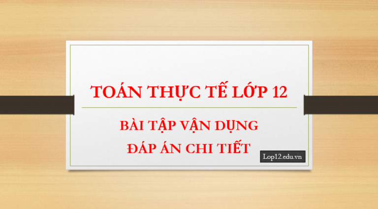 Bài tập toán thực tế lớp 12 – lời giải chi tiết