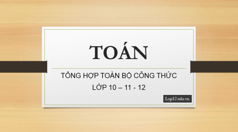 TỔNG HỢP TOÀN BỘ CÔNG THỨC TOÁN LỚP 10 – 11 – 12