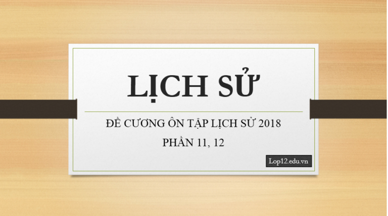 ĐỀ CƯƠNG ÔN TẬP LỊCH SỬ 2018 PHẦN 11, 12