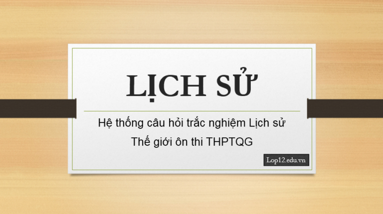 Hệ thống câu hỏi trắc nghiệm Lịch sử Thế giới ôn thi THPTQG