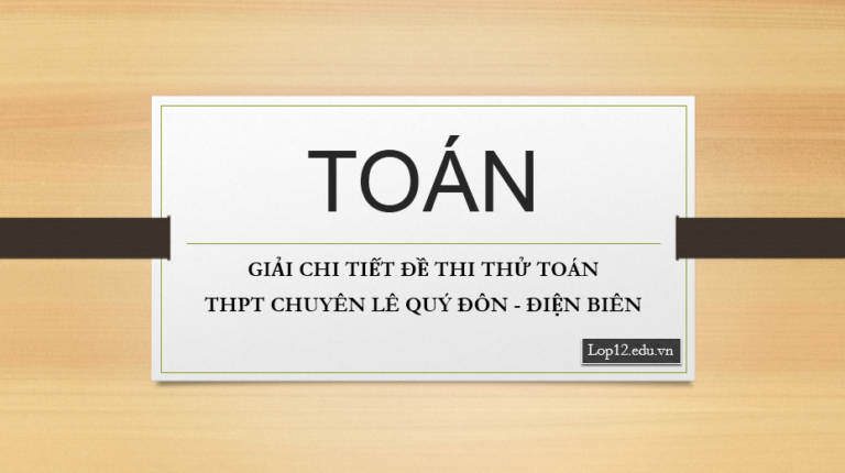 GIẢI CHI TIẾT ĐỀ THI THỬ TOÁN THPT CHUYÊN LÊ QUÝ ĐÔN – ĐIỆN BIÊN