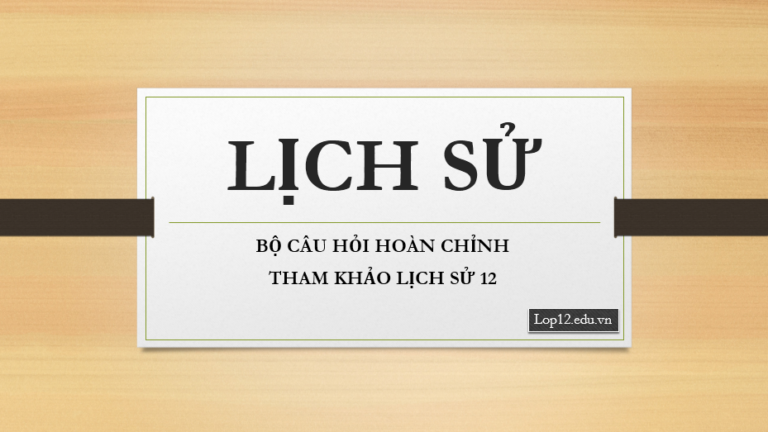 BỘ CÂU HỎI HOÀN CHỈNH THAM KHẢO LỊCH SỬ 12