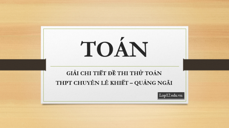 Giải chi tiết đề thi thử Toán trường THPT chuyên Lê Khiết – Quảng Ngãi