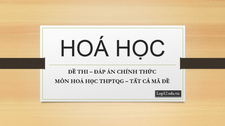 ĐỀ THI – ĐÁP ÁN CHÍNH THỨC MÔN HOÁ HỌC THPTQG – TẤT CẢ MÃ ĐỀ