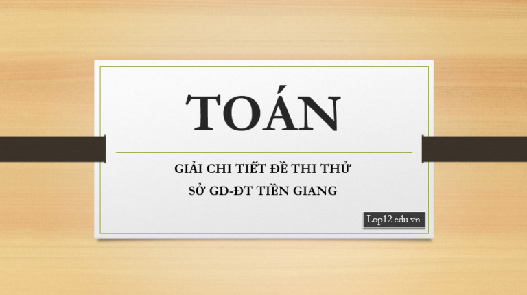 GIẢI CHI TIẾT ĐỀ THI THỬ TOÁN SỞ GD-ĐT TIỀN GIANG