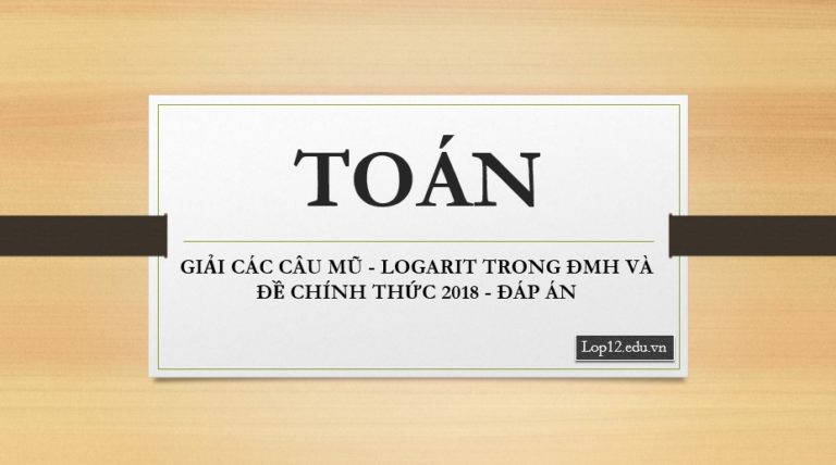 GIẢI CÁC CÂU MŨ – LOGARIT TRONG ĐMH VÀ ĐỀ CHÍNH THỨC 2018 – ĐÁP ÁN