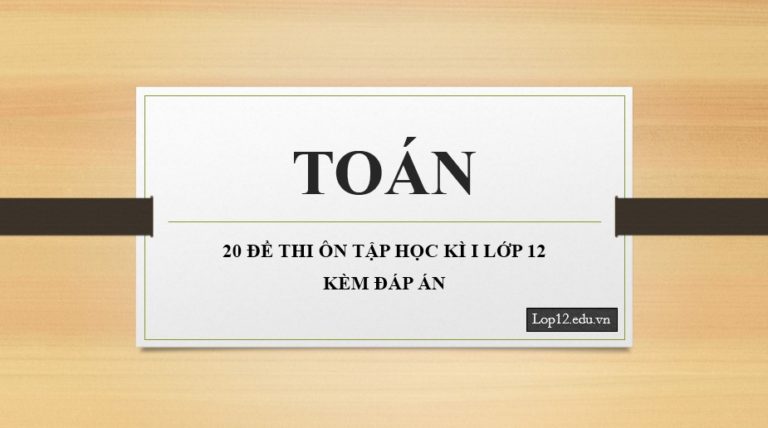 20 ĐỀ THI ÔN TẬP HỌC KÌ I MÔN TOÁN LỚP 12 – KÈM ĐÁP ÁN